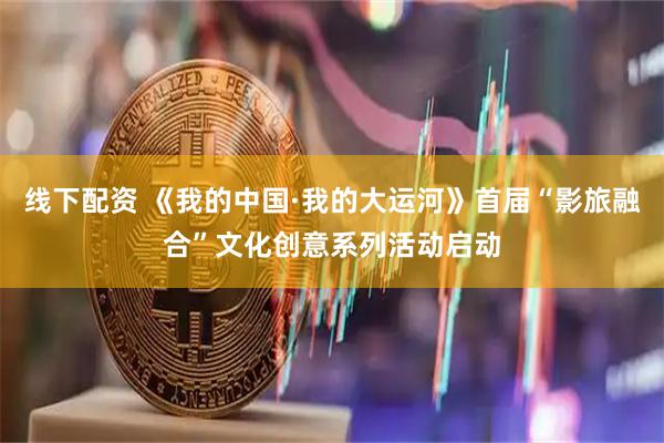 线下配资 《我的中国·我的大运河》首届“影旅融合”文化创意系列活动启动