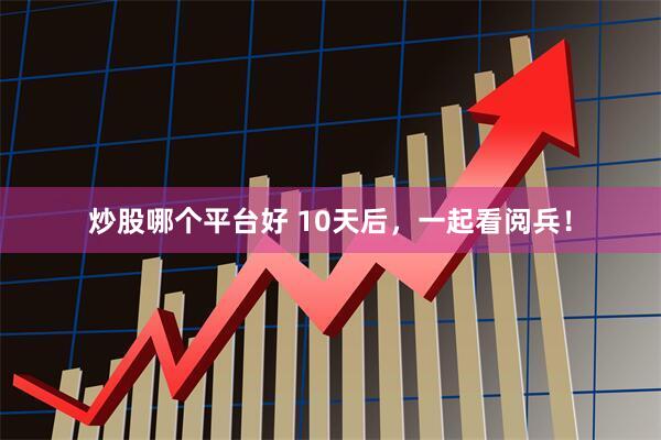 炒股哪个平台好 10天后，一起看阅兵！