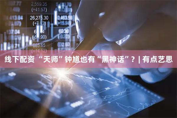 线下配资 “天师”钟馗也有“黑神话”？| 有点艺思