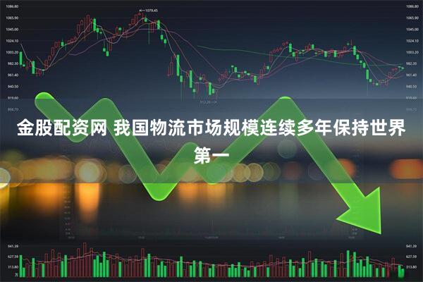 金股配资网 我国物流市场规模连续多年保持世界第一