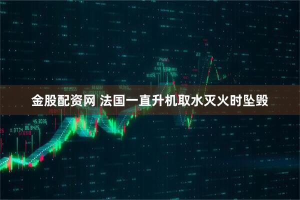 金股配资网 法国一直升机取水灭火时坠毁