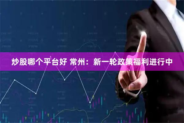 炒股哪个平台好 常州：新一轮政策福利进行中