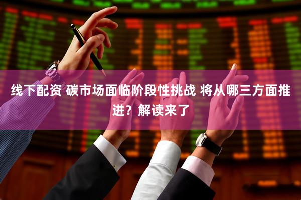 线下配资 碳市场面临阶段性挑战 将从哪三方面推进？解读来了