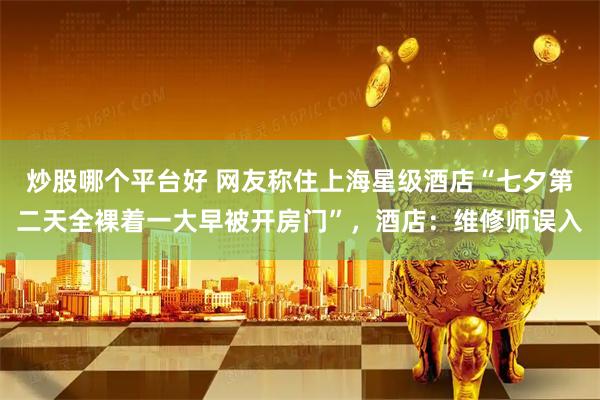 炒股哪个平台好 网友称住上海星级酒店“七夕第二天全裸着一大早被开房门”，酒店：维修师误入