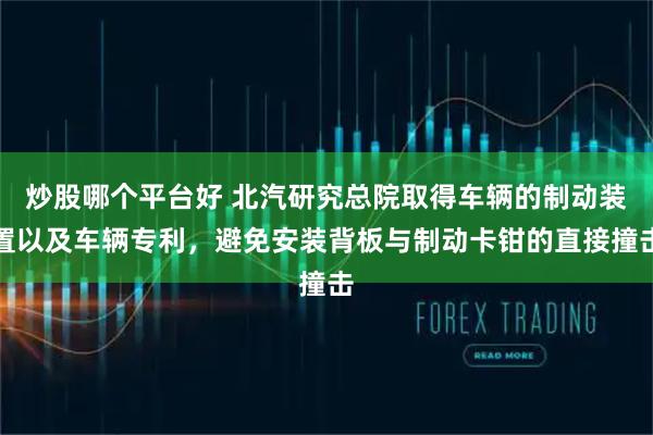 炒股哪个平台好 北汽研究总院取得车辆的制动装置以及车辆专利，避免安装背板与制动卡钳的直接撞击