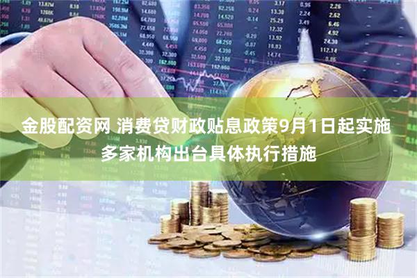 金股配资网 消费贷财政贴息政策9月1日起实施 多家机构出台具体执行措施