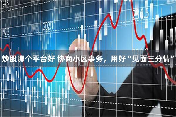 炒股哪个平台好 协商小区事务，用好“见面三分情”