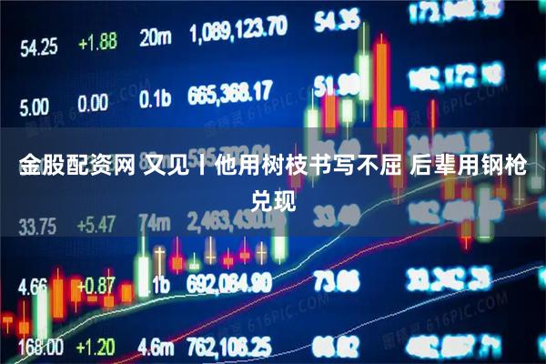 金股配资网 又见丨他用树枝书写不屈 后辈用钢枪兑现