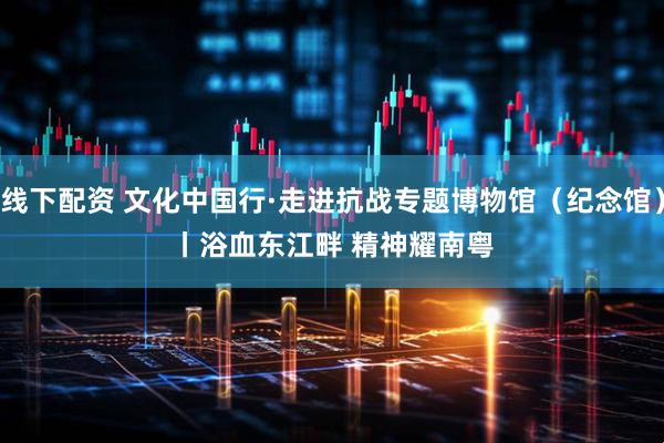 线下配资 文化中国行·走进抗战专题博物馆（纪念馆）丨浴血东江畔 精神耀南粤