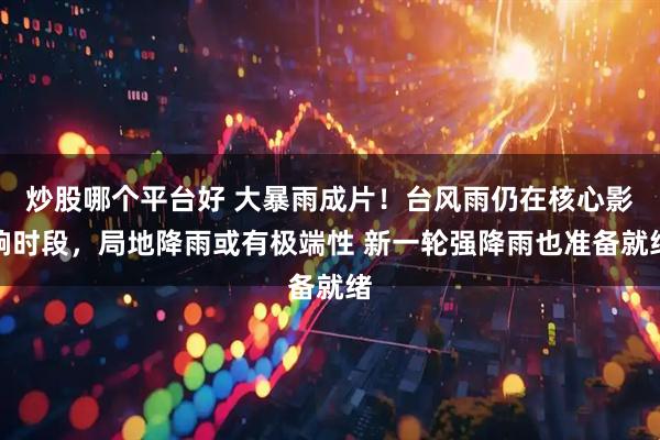 炒股哪个平台好 大暴雨成片！台风雨仍在核心影响时段，局地降雨或有极端性 新一轮强降雨也准备就绪