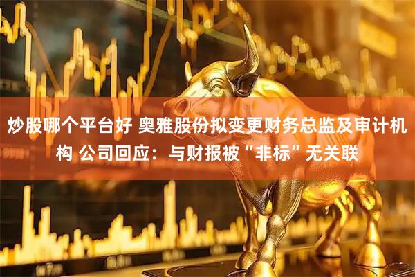 炒股哪个平台好 奥雅股份拟变更财务总监及审计机构 公司回应：与财报被“非标”无关联
