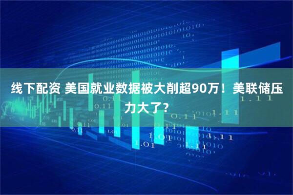 线下配资 美国就业数据被大削超90万！美联储压力大了？