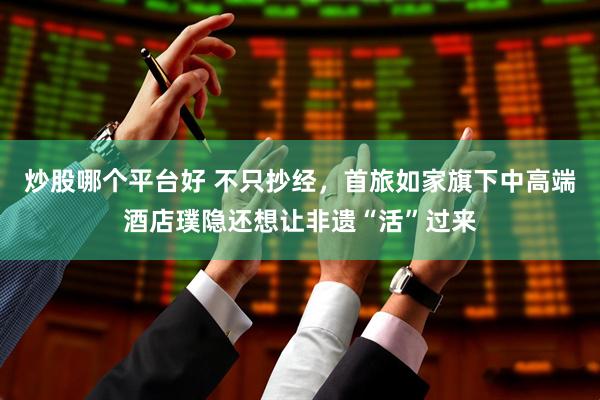 炒股哪个平台好 不只抄经，首旅如家旗下中高端酒店璞隐还想让非遗“活”过来