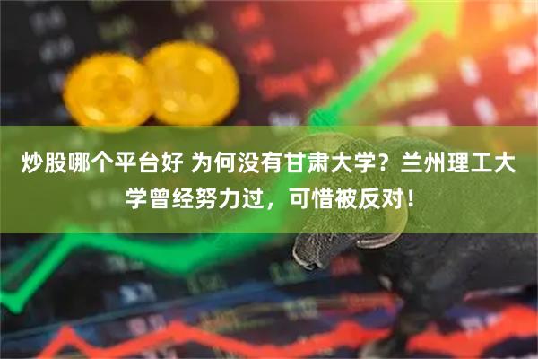 炒股哪个平台好 为何没有甘肃大学？兰州理工大学曾经努力过，可惜被反对！