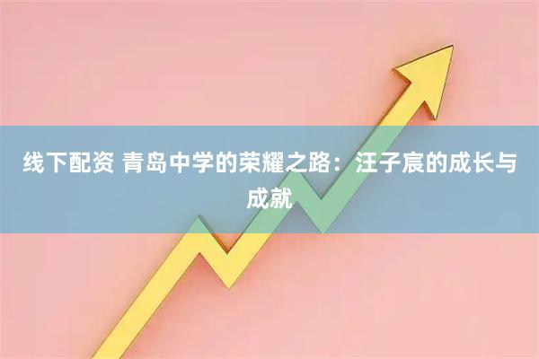 线下配资 青岛中学的荣耀之路：汪子宸的成长与成就