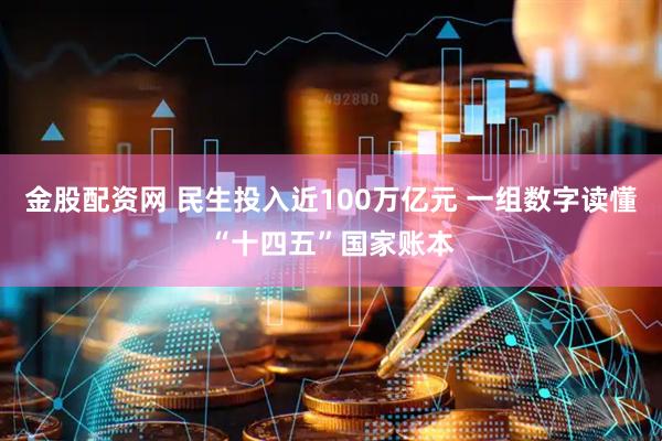 金股配资网 民生投入近100万亿元 一组数字读懂“十四五”国家账本