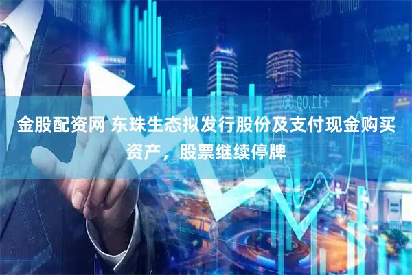 金股配资网 东珠生态拟发行股份及支付现金购买资产，股票继续停牌
