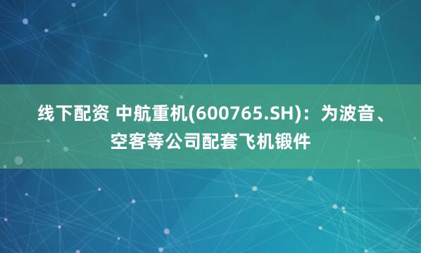 线下配资 中航重机(600765.SH)：为波音、空客等公司配套飞机锻件
