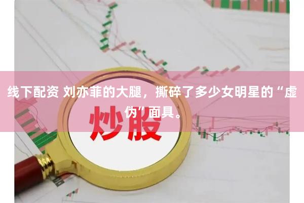 线下配资 刘亦菲的大腿，撕碎了多少女明星的“虚伪”面具。