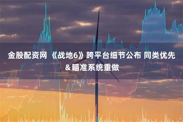 金股配资网 《战地6》跨平台细节公布 同类优先＆瞄准系统重做