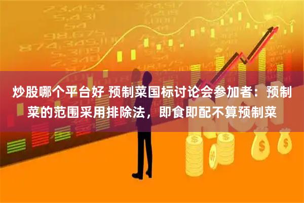 炒股哪个平台好 预制菜国标讨论会参加者：预制菜的范围采用排除法，即食即配不算预制菜
