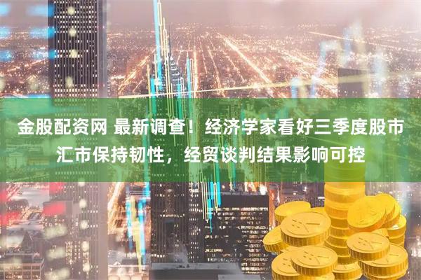 金股配资网 最新调查！经济学家看好三季度股市汇市保持韧性，经贸谈判结果影响可控