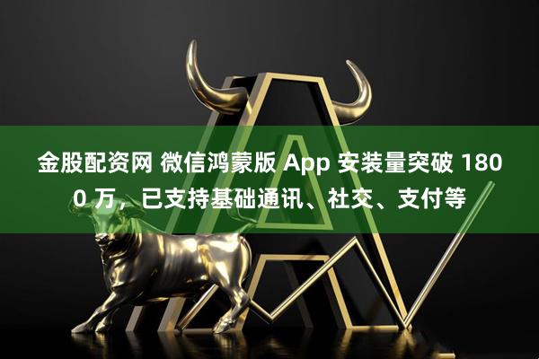 金股配资网 微信鸿蒙版 App 安装量突破 1800 万，已支持基础通讯、社交、支付等
