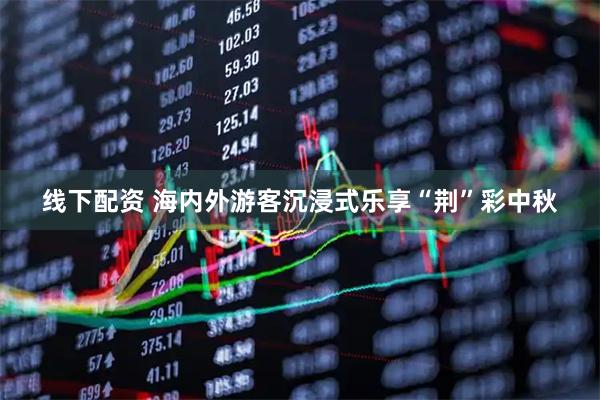 线下配资 海内外游客沉浸式乐享“荆”彩中秋
