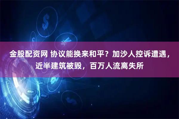 金股配资网 协议能换来和平？加沙人控诉遭遇，近半建筑被毁，百万人流离失所