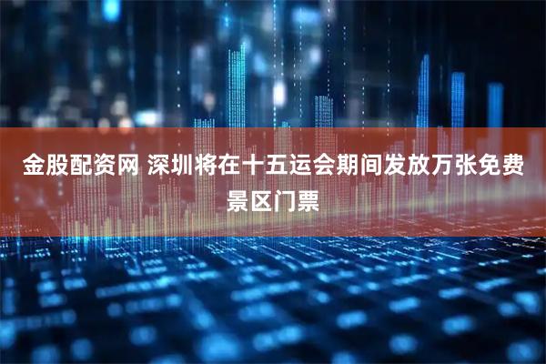 金股配资网 深圳将在十五运会期间发放万张免费景区门票