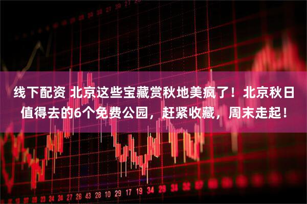 线下配资 北京这些宝藏赏秋地美疯了！北京秋日值得去的6个免费公园，赶紧收藏，周末走起！