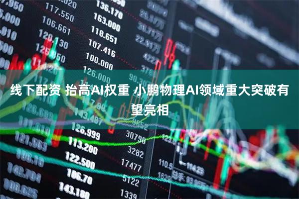 线下配资 抬高AI权重 小鹏物理AI领域重大突破有望亮相