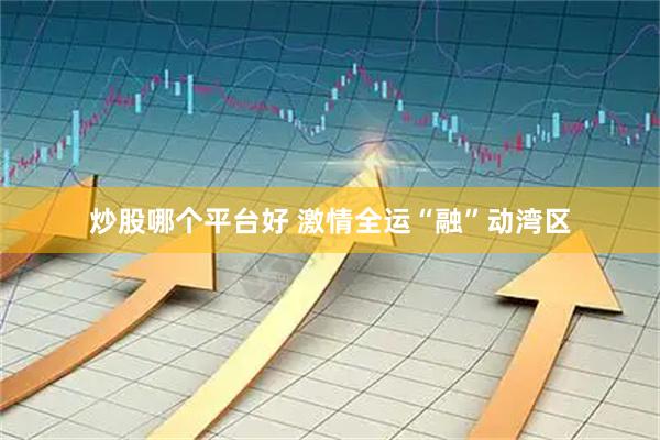炒股哪个平台好 激情全运“融”动湾区