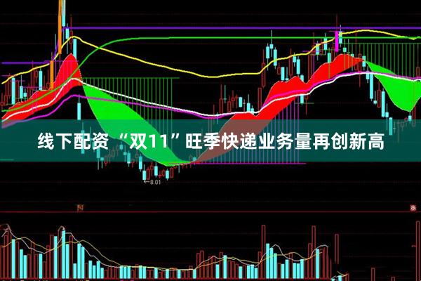 线下配资 “双11”旺季快递业务量再创新高
