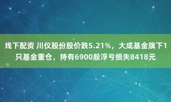 线下配资 川仪股份股价跌5.21%，大成基金旗下1只基金重仓，持有6900股浮亏损失8418元