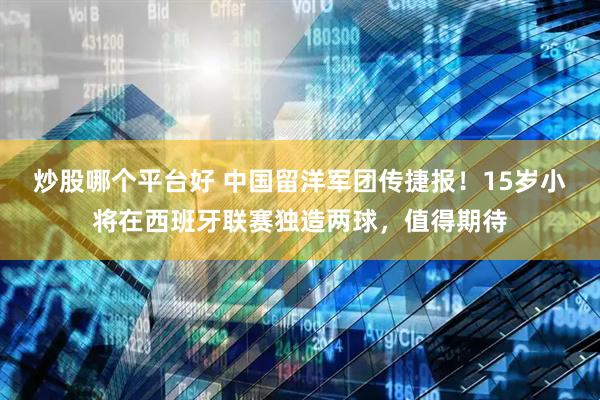 炒股哪个平台好 中国留洋军团传捷报！15岁小将在西班牙联赛独造两球，值得期待