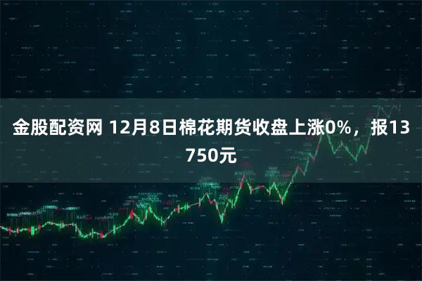 金股配资网 12月8日棉花期货收盘上涨0%，报13750元