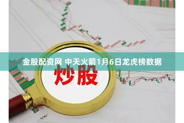 金股配资网 中天火箭1月6日龙虎榜数据
