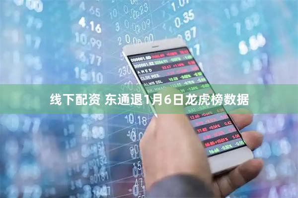 线下配资 东通退1月6日龙虎榜数据