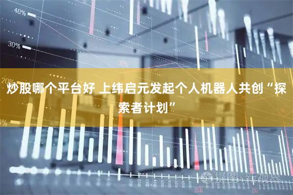 炒股哪个平台好 上纬启元发起个人机器人共创“探索者计划”