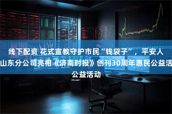 线下配资 花式宣教守护市民“钱袋子”，平安人寿山东分公司亮相《济南时报》创刊30周年惠民公益活动