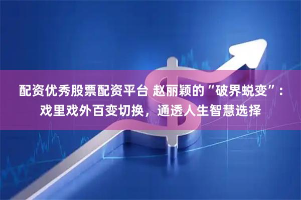 配资优秀股票配资平台 赵丽颖的“破界蜕变”：戏里戏外百变切换，通透人生智慧选择