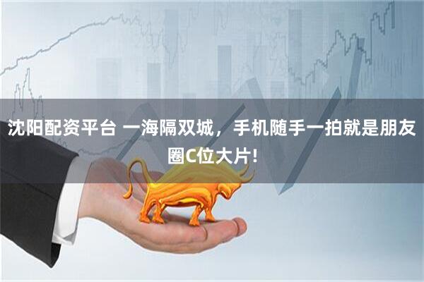 沈阳配资平台 一海隔双城，手机随手一拍就是朋友圈C位大片!
