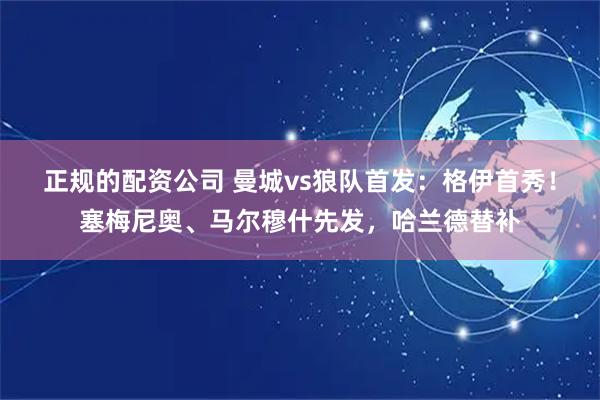 正规的配资公司 曼城vs狼队首发：格伊首秀！塞梅尼奥、马尔穆什先发，哈兰德替补