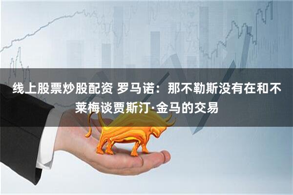 线上股票炒股配资 罗马诺：那不勒斯没有在和不莱梅谈贾斯汀·金马的交易