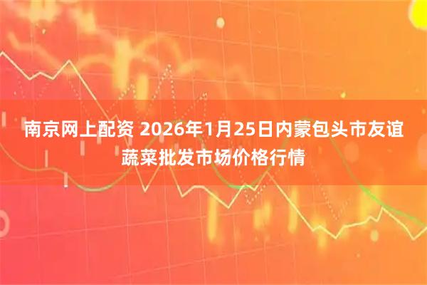 南京网上配资 2026年1月25日内蒙包头市友谊蔬菜批发市场价格行情