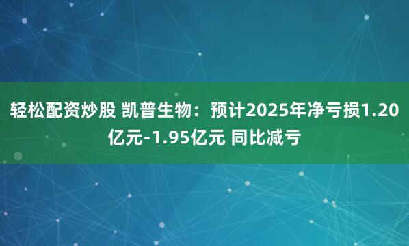 轻松配资炒股 凯普生物：预计2025年净亏损1.20亿元-1.95亿元 同比减亏