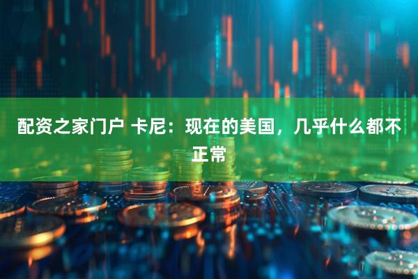 配资之家门户 卡尼：现在的美国，几乎什么都不正常