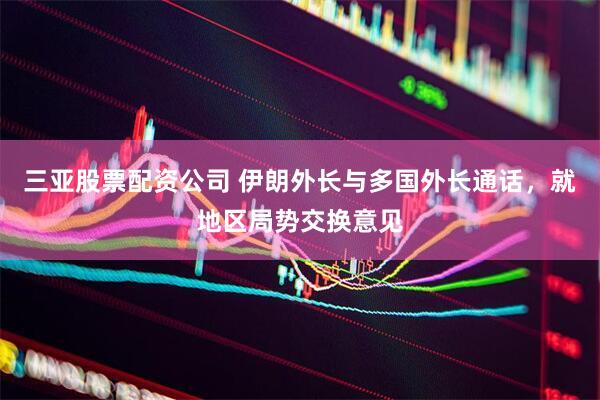 三亚股票配资公司 伊朗外长与多国外长通话，就地区局势交换意见