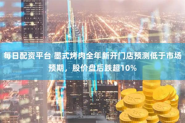 每日配资平台 墨式烤肉全年新开门店预测低于市场预期，股价盘后跌超10%